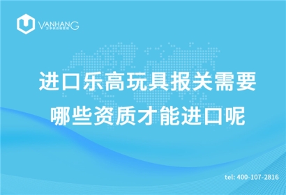進(jìn)口樂高玩具報關(guān)需要哪些資質(zhì)才能進(jìn)口呢?