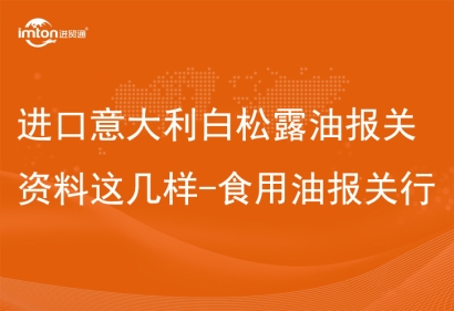 進(jìn)口意大利白松露油報關(guān)資料這幾樣-食用油報關(guān)行