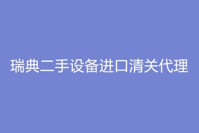 瑞典二手設(shè)備進(jìn)口清關(guān)代理心得體會(huì)分享