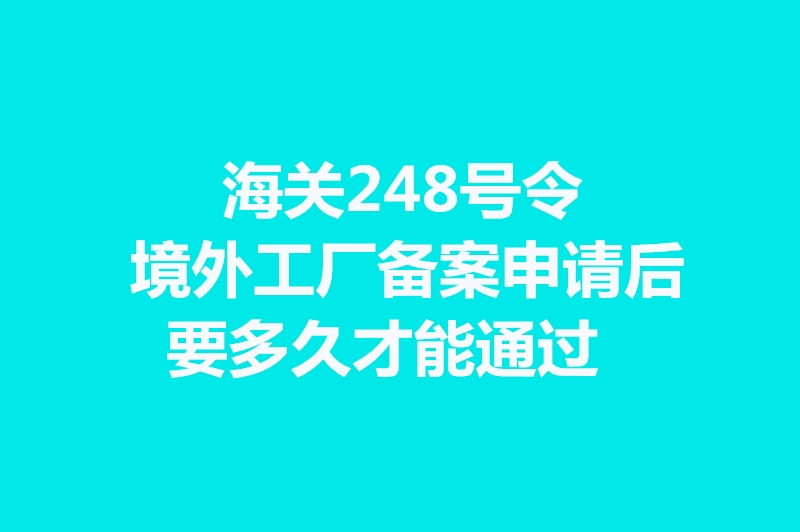1664270180900175.jpg 海關(guān)248號(hào)令境外工廠備案申請(qǐng)后要多久才能通過(guò).jpg